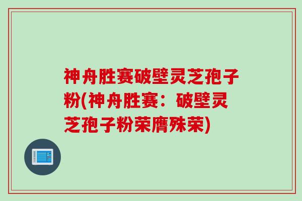 神舟胜赛破壁灵芝孢子粉(神舟胜赛：破壁灵芝孢子粉荣膺殊荣)