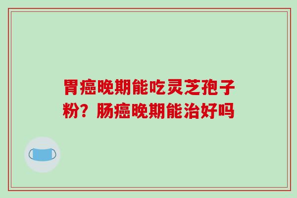胃癌晚期能吃灵芝孢子粉？肠癌晚期能治好吗