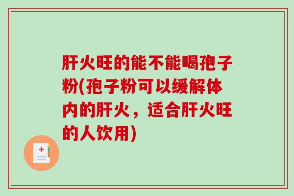 肝火旺的能不能喝孢子粉(孢子粉可以缓解体内的肝火，适合肝火旺的人饮用)