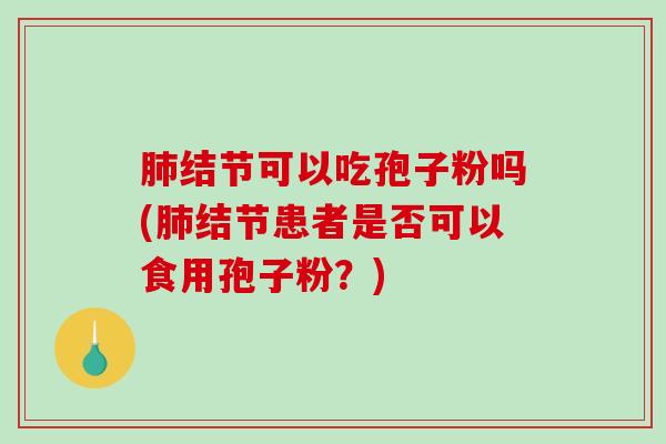 肺结节可以吃孢子粉吗(肺结节患者是否可以食用孢子粉？)