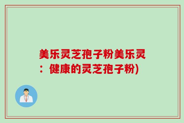 美乐灵芝孢子粉美乐灵：健康的灵芝孢子粉)