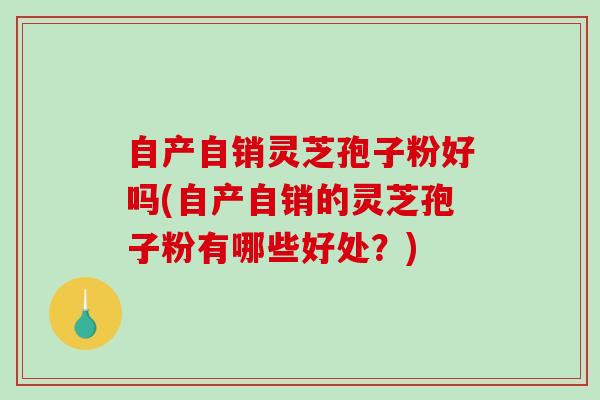 自产自销灵芝孢子粉好吗(自产自销的灵芝孢子粉有哪些好处？)