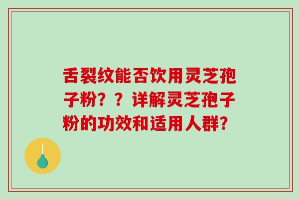 舌裂纹能否饮用灵芝孢子粉？？详解灵芝孢子粉的功效和适用人群？