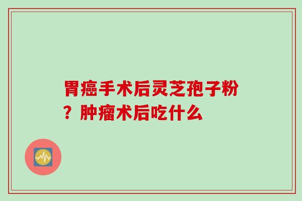 胃癌手术后灵芝孢子粉？肿瘤术后吃什么