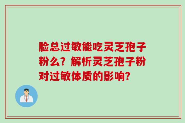 脸总过敏能吃灵芝孢子粉么？解析灵芝孢子粉对过敏体质的影响？
