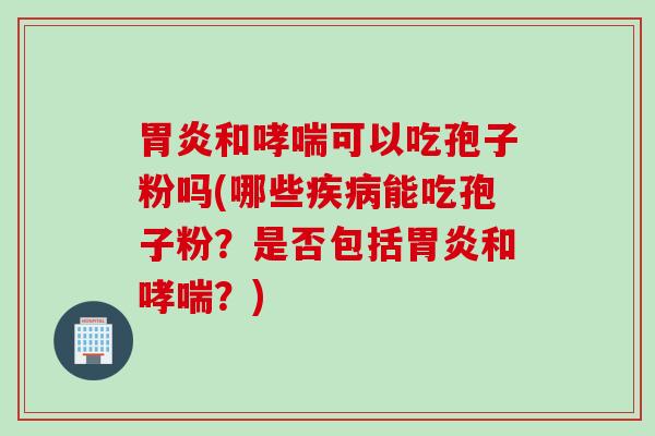 胃炎和哮喘可以吃孢子粉吗(哪些疾病能吃孢子粉？是否包括胃炎和哮喘？)