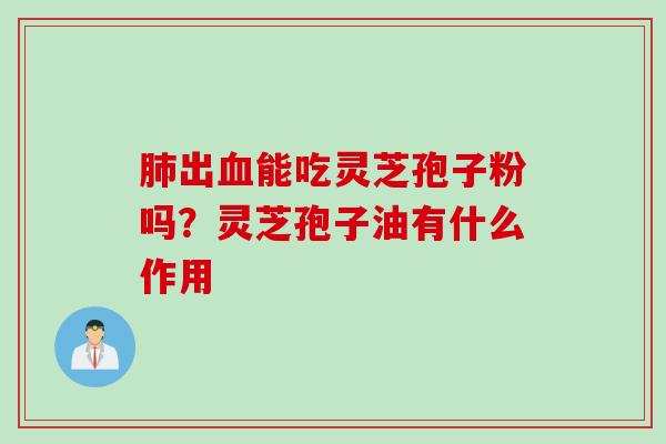 肺出血能吃灵芝孢子粉吗？灵芝孢子油有什么作用