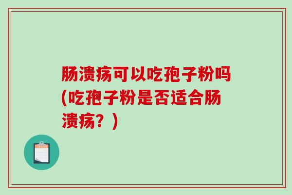 肠溃疡可以吃孢子粉吗(吃孢子粉是否适合肠溃疡？)