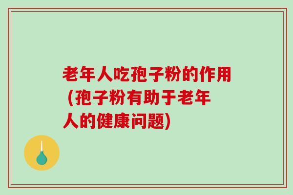 老年人吃孢子粉的作用 (孢子粉有助于老年人的健康问题)