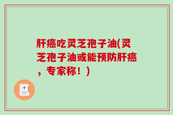 肝癌吃灵芝孢子油(灵芝孢子油或能预防肝癌，专家称！)