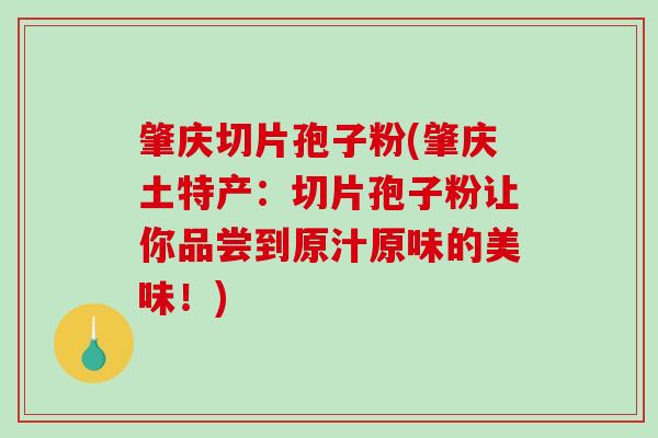 肇庆切片孢子粉(肇庆土特产：切片孢子粉让你品尝到原汁原味的美味！)