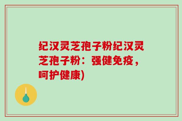 纪汉灵芝孢子粉纪汉灵芝孢子粉：强健免疫，呵护健康)