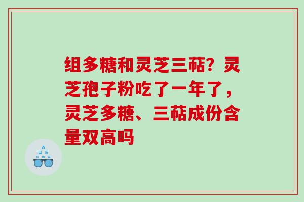 组多糖和灵芝三萜？灵芝孢子粉吃了一年了，灵芝多糖、三萜成份含量双高吗