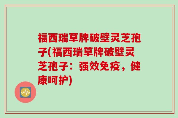 福西瑞草牌破壁灵芝孢子(福西瑞草牌破壁灵芝孢子：强效免疫，健康呵护)