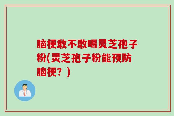 脑梗敢不敢喝灵芝孢子粉(灵芝孢子粉能预防脑梗？)