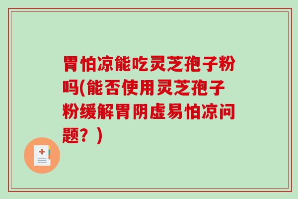 胃怕凉能吃灵芝孢子粉吗(能否使用灵芝孢子粉缓解胃阴虚易怕凉问题？)