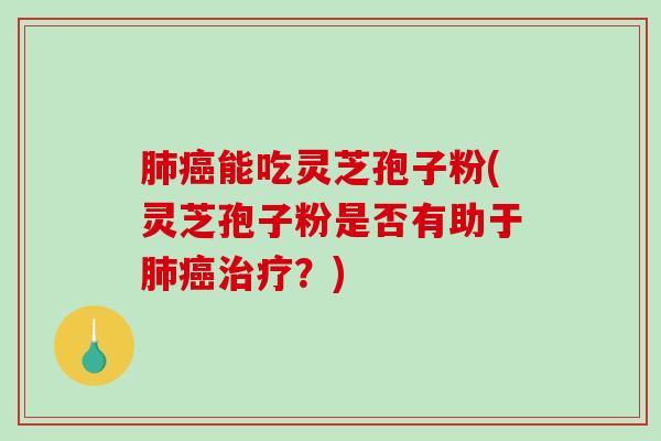 肺癌能吃灵芝孢子粉(灵芝孢子粉是否有助于肺癌治疗？)