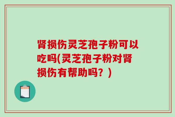肾损伤灵芝孢子粉可以吃吗(灵芝孢子粉对肾损伤有帮助吗？)