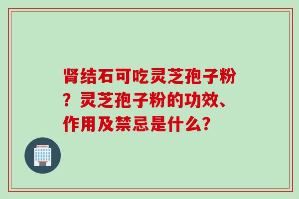 肾结石可吃灵芝孢子粉？灵芝孢子粉的功效、作用及禁忌是什么？