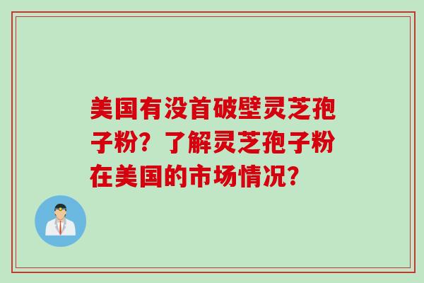 美国有没首破壁灵芝孢子粉？了解灵芝孢子粉在美国的市场情况？