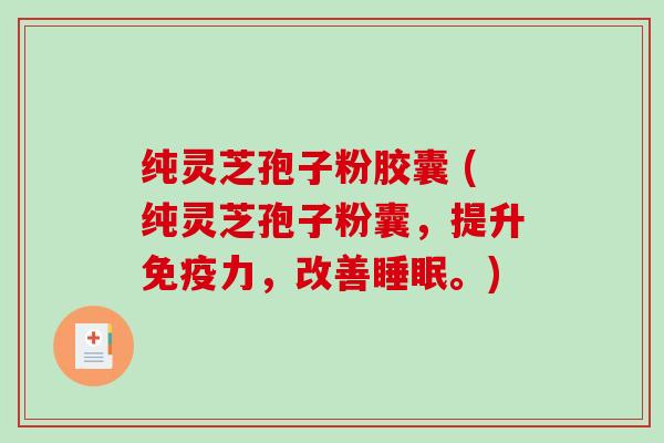 纯灵芝孢子粉胶囊 (纯灵芝孢子粉囊，提升免疫力，改善睡眠。)