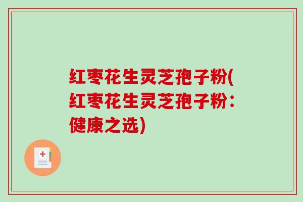 红枣花生灵芝孢子粉(红枣花生灵芝孢子粉：健康之选)