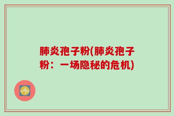 肺炎孢子粉(肺炎孢子粉：一场隐秘的危机)