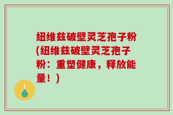 纽维兹破壁灵芝孢子粉(纽维兹破壁灵芝孢子粉：重塑健康，释放能量！)