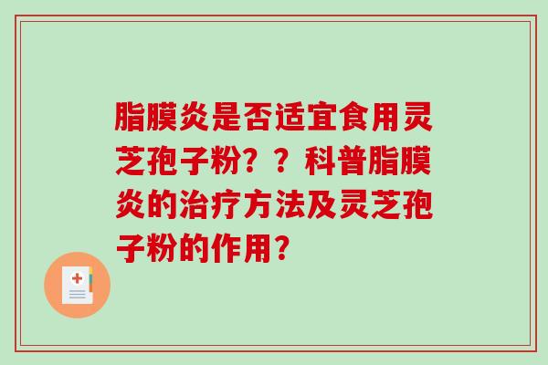 脂膜炎是否适宜食用灵芝孢子粉？？科普脂膜炎的治疗方法及灵芝孢子粉的作用？