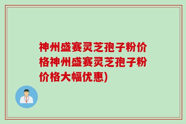 神州盛赛灵芝孢子粉价格神州盛赛灵芝孢子粉价格大幅优惠)