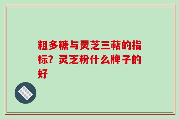 粗多糖与灵芝三萜的指标？灵芝粉什么牌子的好