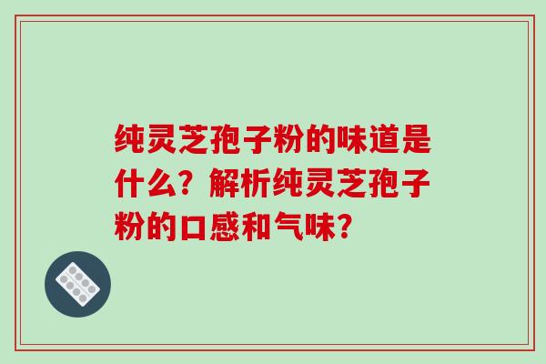 纯灵芝孢子粉的味道是什么？解析纯灵芝孢子粉的口感和气味？