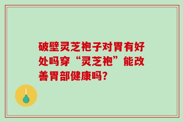 破壁灵芝袍子对胃有好处吗穿“灵芝袍”能改善胃部健康吗？