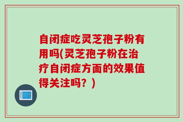 自闭症吃灵芝孢子粉有用吗(灵芝孢子粉在治疗自闭症方面的效果值得关注吗？)