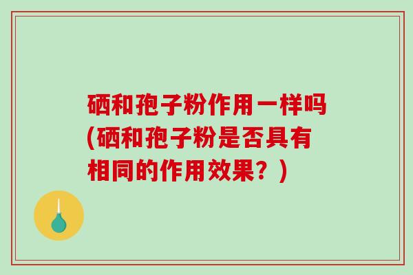 硒和孢子粉作用一样吗(硒和孢子粉是否具有相同的作用效果？)