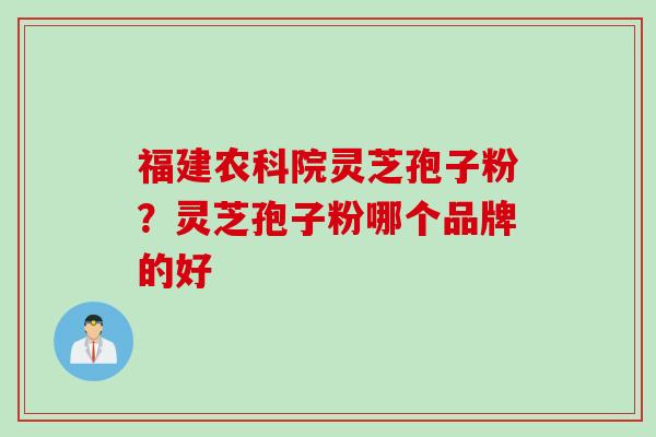 福建农科院灵芝孢子粉？灵芝孢子粉哪个品牌的好