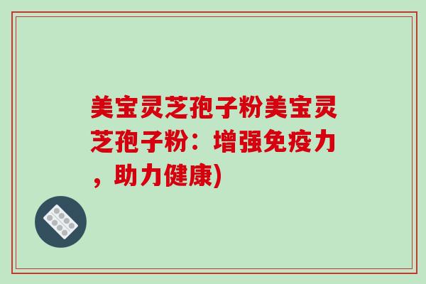 美宝灵芝孢子粉美宝灵芝孢子粉：增强免疫力，助力健康)
