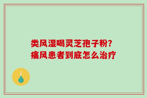类风湿喝灵芝孢子粉？痛风患者到底怎么治疗