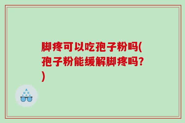 脚疼可以吃孢子粉吗(孢子粉能缓解脚疼吗？)