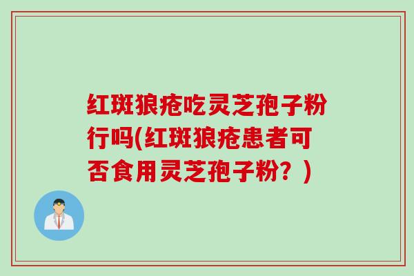 红斑狼疮吃灵芝孢子粉行吗(红斑狼疮患者可否食用灵芝孢子粉？)