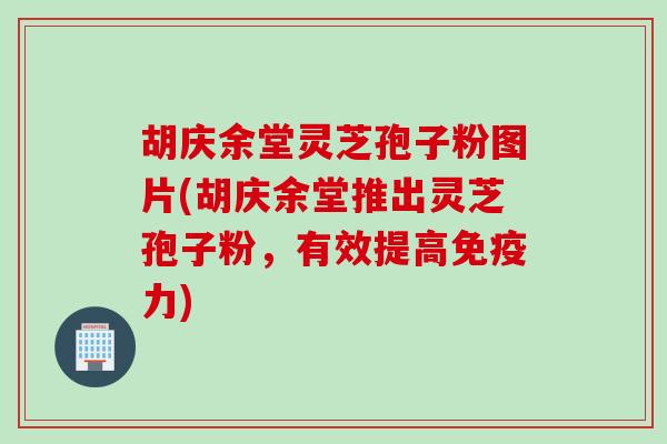 胡庆余堂灵芝孢子粉图片(胡庆余堂推出灵芝孢子粉，有效提高免疫力)