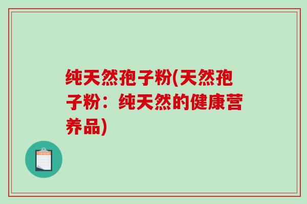 纯天然孢子粉(天然孢子粉：纯天然的健康营养品)