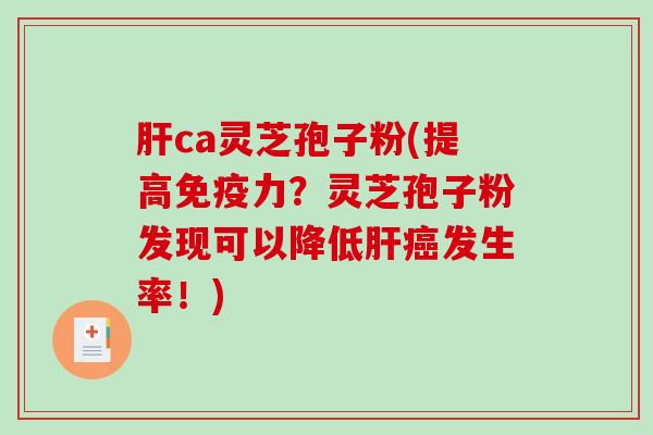 肝ca灵芝孢子粉(提高免疫力？灵芝孢子粉发现可以降低肝癌发生率！)