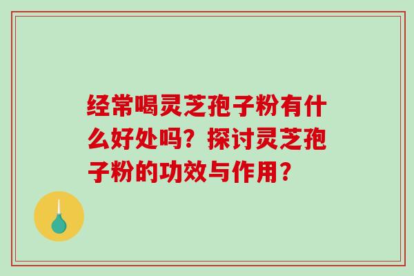 经常喝灵芝孢子粉有什么好处吗？探讨灵芝孢子粉的功效与作用？