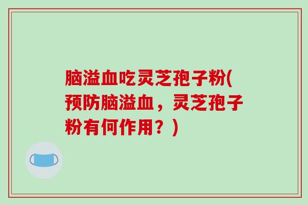 脑溢血吃灵芝孢子粉(预防脑溢血，灵芝孢子粉有何作用？)