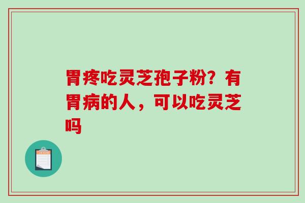 胃疼吃灵芝孢子粉？有胃病的人，可以吃灵芝吗
