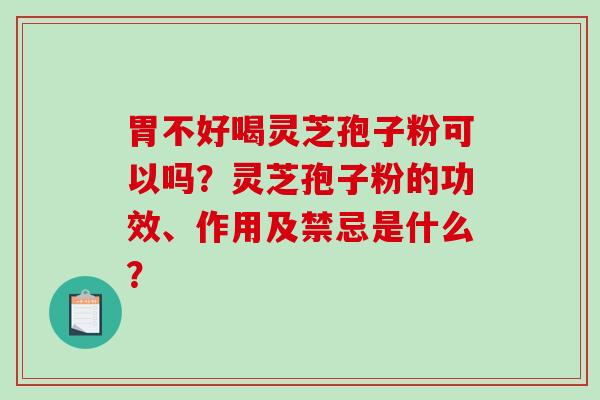 胃不好喝灵芝孢子粉可以吗？灵芝孢子粉的功效、作用及禁忌是什么？