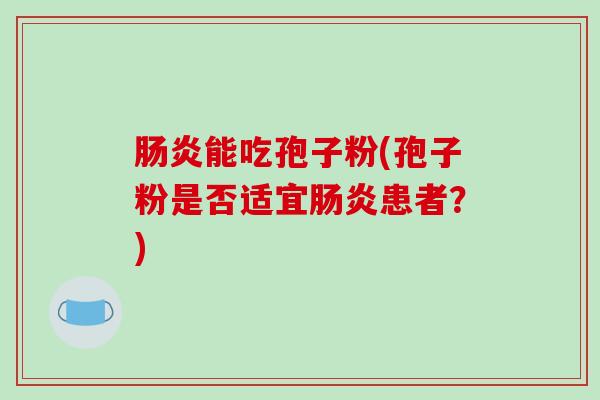 肠炎能吃孢子粉(孢子粉是否适宜肠炎患者？)