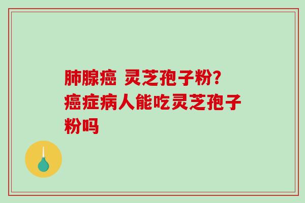 肺腺癌 灵芝孢子粉？癌症病人能吃灵芝孢子粉吗