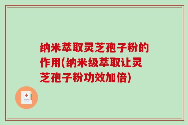 纳米萃取灵芝孢子粉的作用(纳米级萃取让灵芝孢子粉功效加倍)